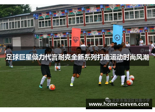足球巨星倾力代言耐克全新系列打造运动时尚风潮