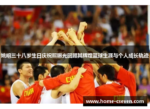 姚明三十八岁生日庆祝照曝光回顾其辉煌篮球生涯与个人成长轨迹