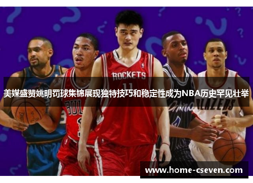 美媒盛赞姚明罚球集锦展现独特技巧和稳定性成为NBA历史罕见壮举