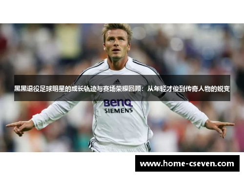 黑黑退役足球明星的成长轨迹与赛场荣耀回顾：从年轻才俊到传奇人物的蜕变