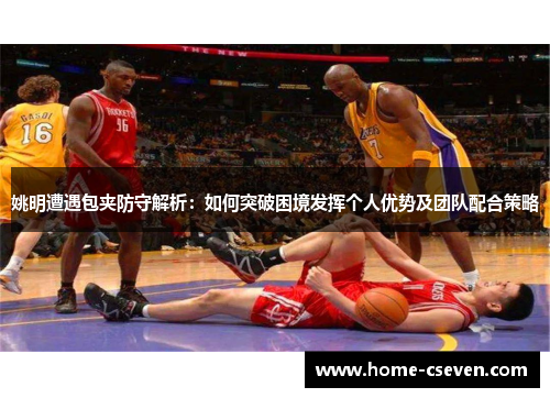姚明遭遇包夹防守解析：如何突破困境发挥个人优势及团队配合策略
