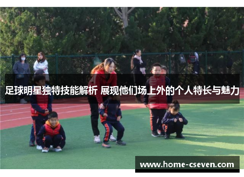 足球明星独特技能解析 展现他们场上外的个人特长与魅力