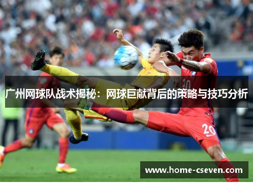 广州网球队战术揭秘：网球巨献背后的策略与技巧分析