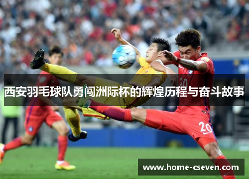 西安羽毛球队勇闯洲际杯的辉煌历程与奋斗故事
