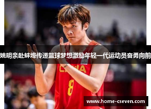 姚明亲赴蚌埠传递篮球梦想激励年轻一代运动员奋勇向前