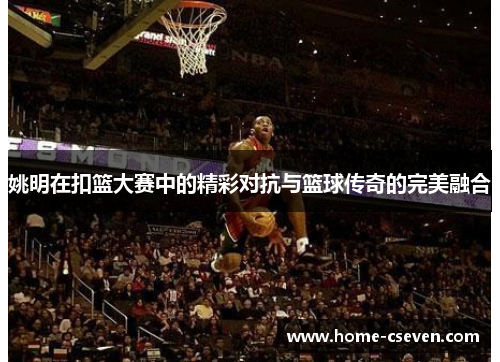 姚明在扣篮大赛中的精彩对抗与篮球传奇的完美融合