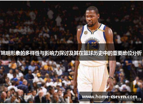 姚明形象的多样性与影响力探讨及其在篮球历史中的重要地位分析