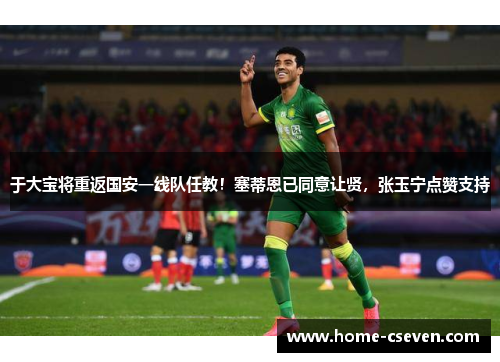 于大宝将重返国安一线队任教！塞蒂恩已同意让贤，张玉宁点赞支持