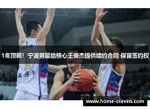 1年顶薪！宁波男篮给核心王俊杰提供续约合同 保留签约权