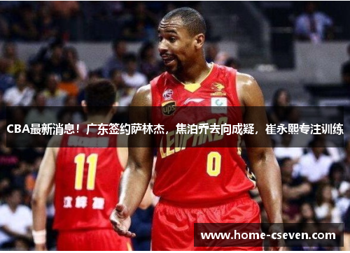CBA最新消息！广东签约萨林杰，焦泊乔去向成疑，崔永熙专注训练