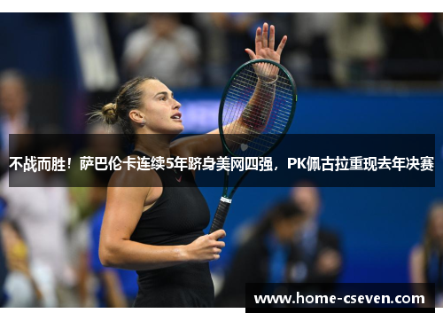 不战而胜！萨巴伦卡连续5年跻身美网四强，PK佩古拉重现去年决赛